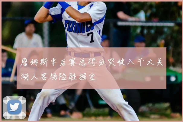詹姆斯季后赛总得分突破八千大关湖人客场险胜掘金