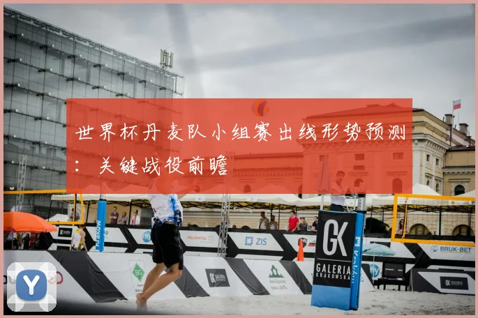 世界杯丹麦队小组赛出线形势预测:关键战役前瞻