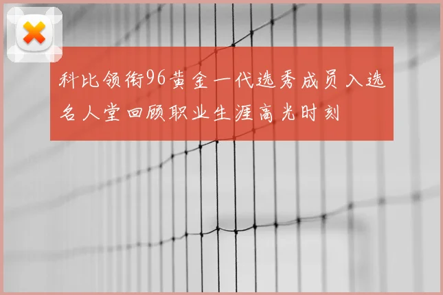科比领衔96黄金一代选秀成员入选名人堂回顾职业生涯高光时刻