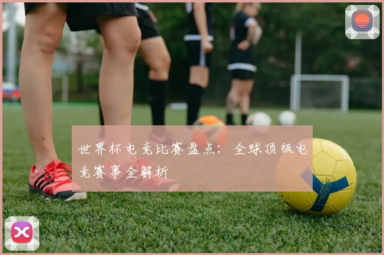 世界杯电竞比赛盘点:全球顶级电竞赛事全解析