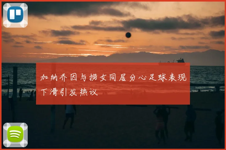 加纳乔因与捞女同居分心足球表现下滑引发热议