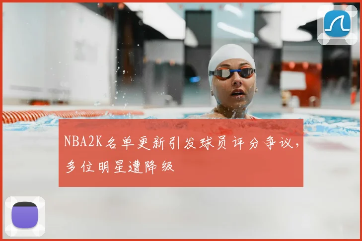 NBA2K名单更新引发球员评分争议,多位明星遭降级