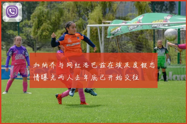加纳乔与网红洛巴兹在埃及度假恋情曝光两人去年底已开始交往
