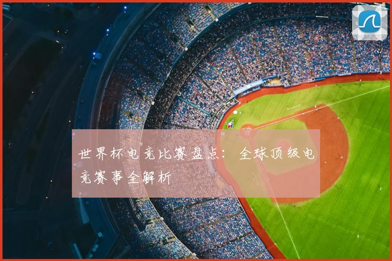 世界杯电竞比赛盘点:全球顶级电竞赛事全解析