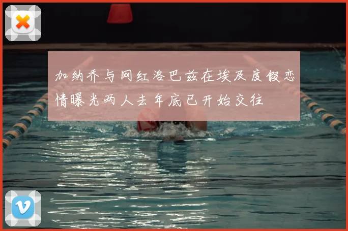 加纳乔与网红洛巴兹在埃及度假恋情曝光两人去年底已开始交往