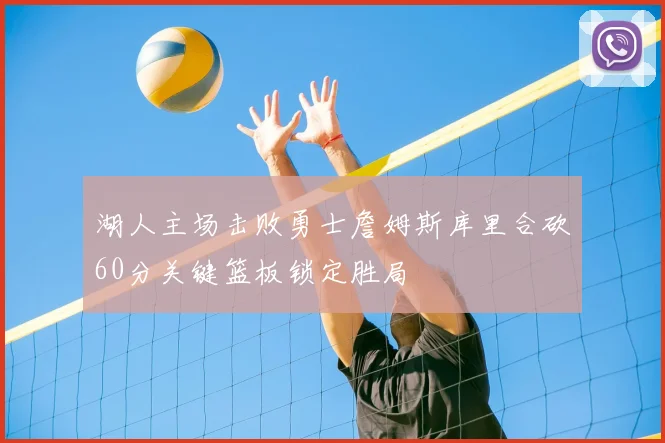 湖人主场击败勇士詹姆斯库里合砍60分关键篮板锁定胜局