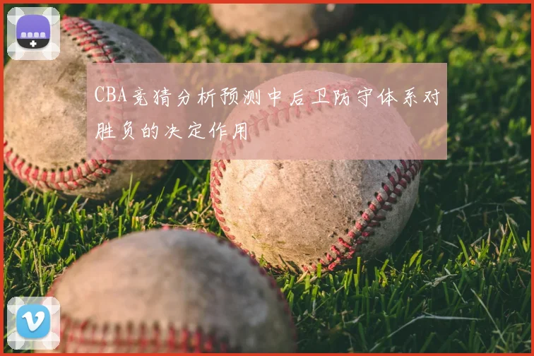 CBA竞猜分析预测中后卫防守体系对胜负的决定作用