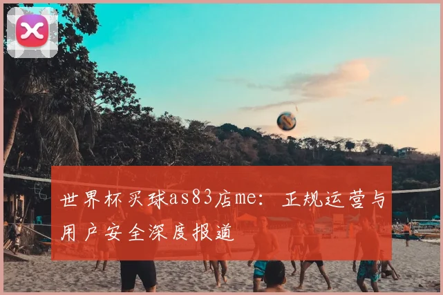 世界杯买球as83店me：正规运营与用户安全深度报道