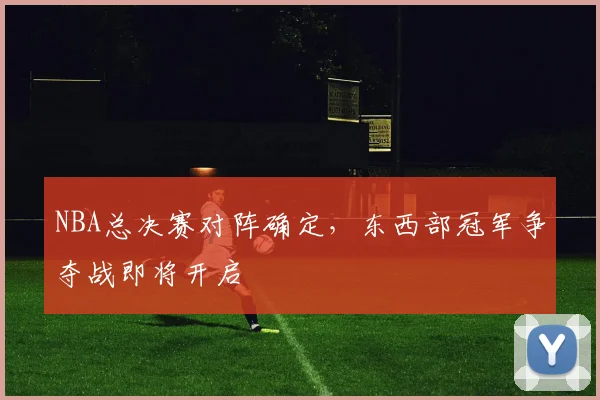 NBA总决赛对阵确定,东西部冠军争夺战即将开启