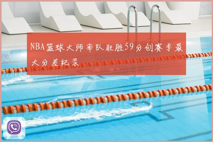 NBA篮球大师率队狂胜59分创赛季最大分差纪录