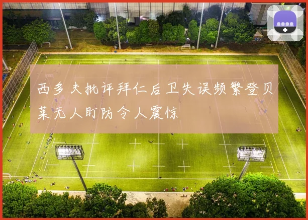 西多夫批评拜仁后卫失误频繁登贝莱无人盯防令人震惊