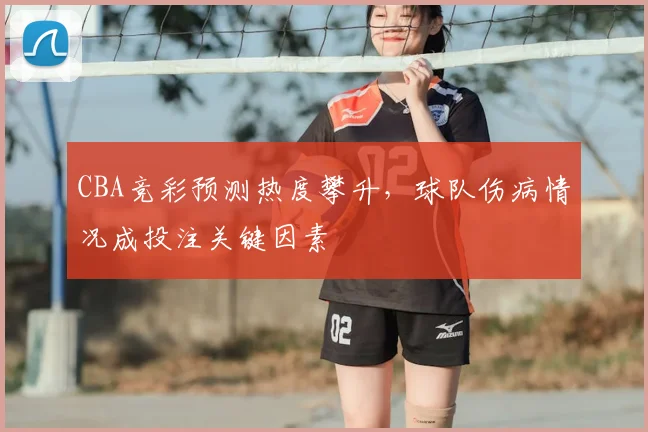 CBA竞彩预测热度攀升,球队伤病情况成投注关键因素