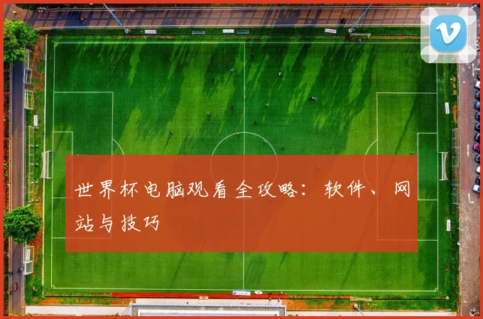 世界杯电脑观看全攻略:软件、网站与技巧