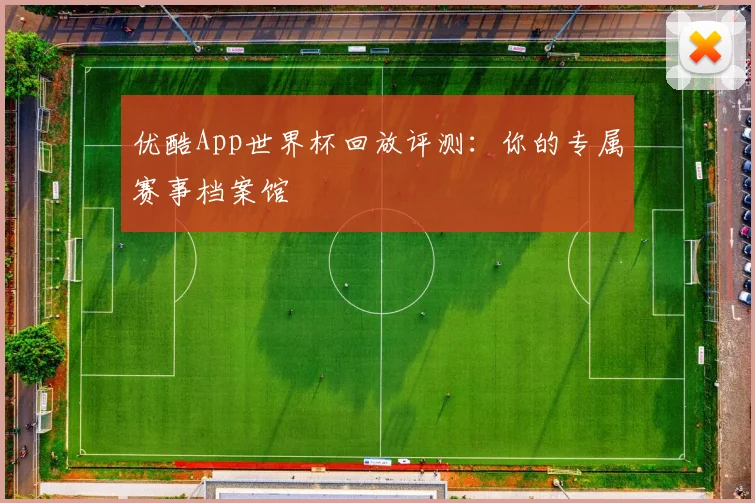 优酷App世界杯回放评测：你的专属赛事档案馆
