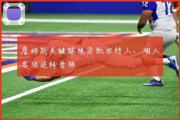 詹姆斯关键球绝杀凯尔特人，湖人客场逆转晋级