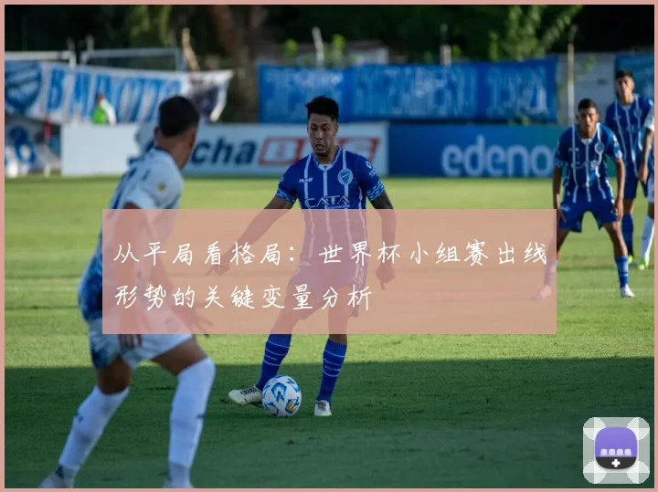 从平局看格局:世界杯小组赛出线形势的关键变量分析