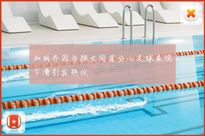 加纳乔因与捞女同居分心足球表现下滑引发热议
