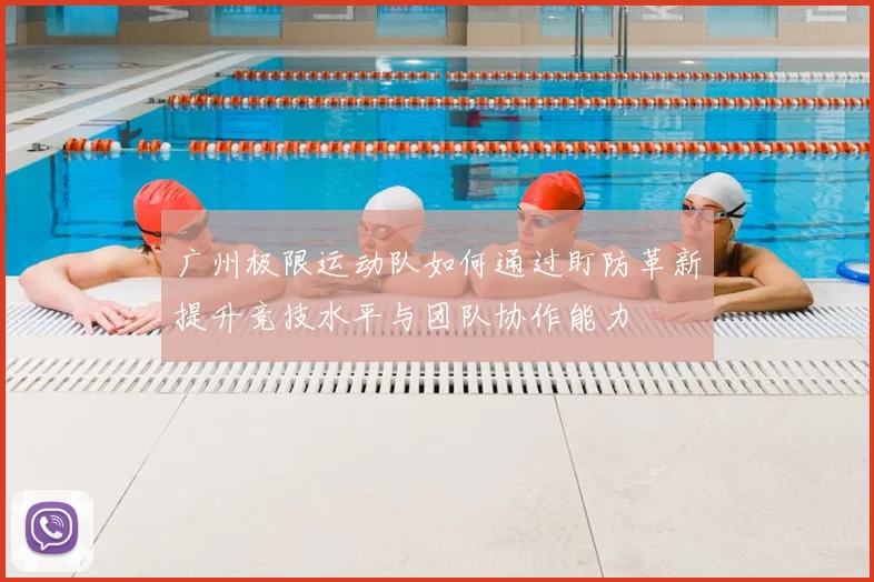 广州极限运动队如何通过盯防革新提升竞技水平与团队协作能力