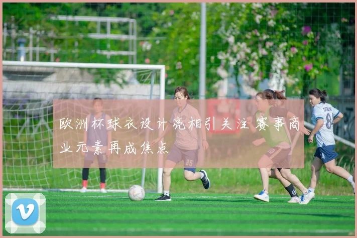 欧洲杯球衣设计亮相引关注 赛事商业元素再成焦点