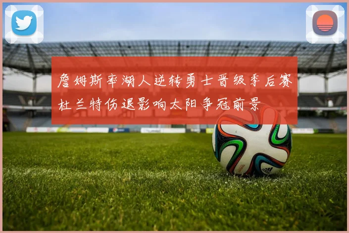 詹姆斯率湖人逆转勇士晋级季后赛杜兰特伤退影响太阳争冠前景