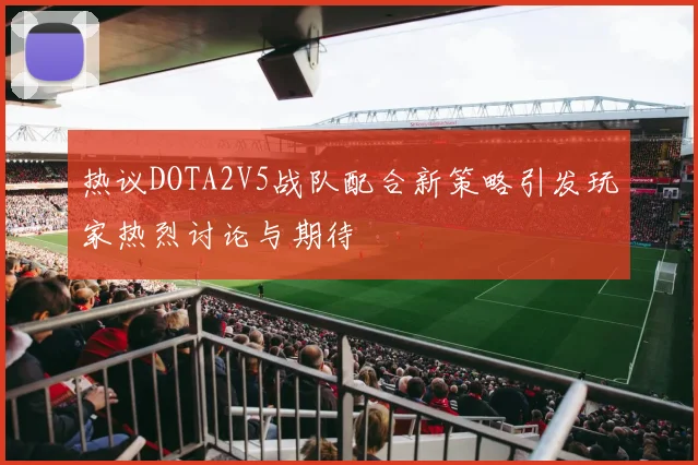 热议DOTA2V5战队配合新策略引发玩家热烈讨论与期待