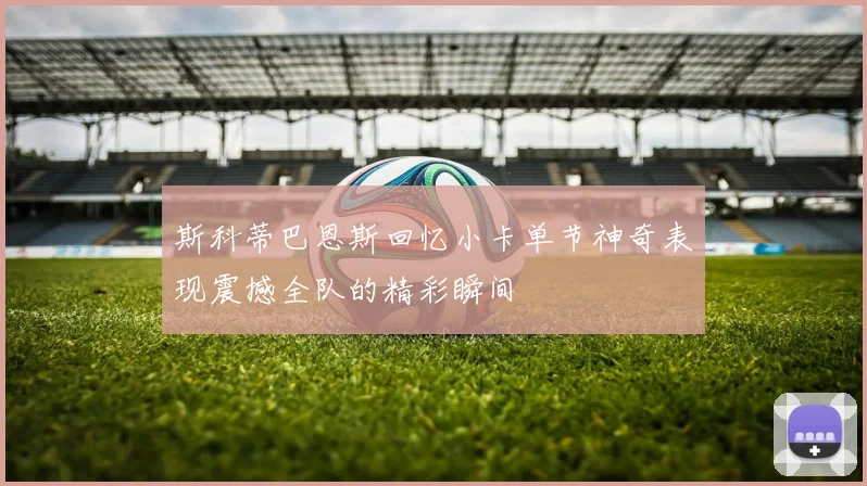 斯科蒂巴恩斯回忆小卡单节神奇表现震撼全队的精彩瞬间