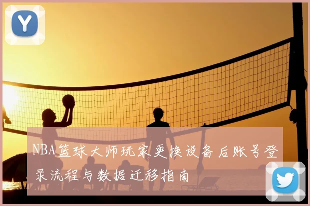NBA篮球大师玩家更换设备后账号登录流程与数据迁移指南