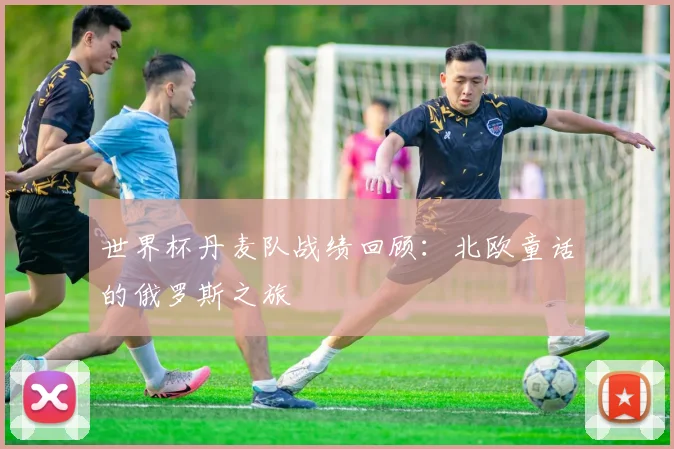 世界杯丹麦队战绩回顾:北欧童话的俄罗斯之旅