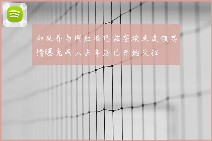加纳乔与网红洛巴兹在埃及度假恋情曝光两人去年底已开始交往