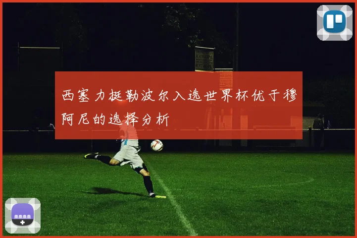 西塞力挺勒波尔入选世界杯优于穆阿尼的选择分析