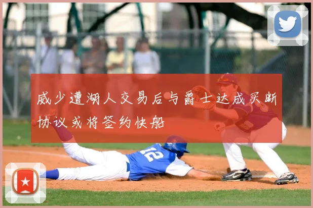 威少遭湖人交易后与爵士达成买断协议或将签约快船