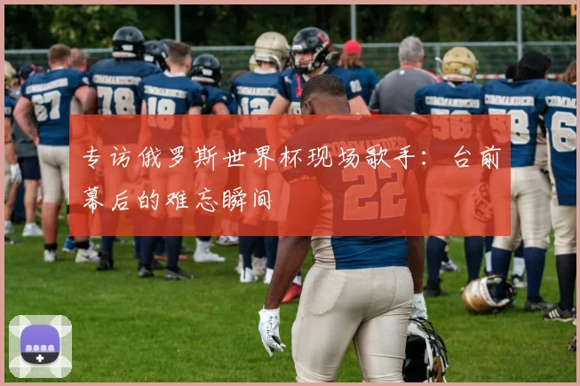 专访俄罗斯世界杯现场歌手:台前幕后的难忘瞬间