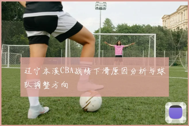 辽宁本溪CBA战绩下滑原因分析与球队调整方向