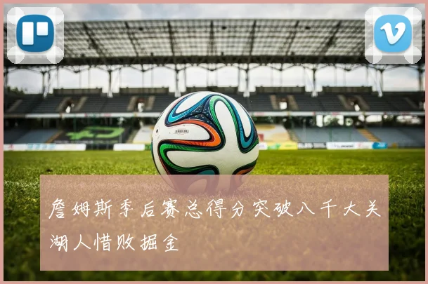 詹姆斯季后赛总得分突破八千大关湖人惜败掘金