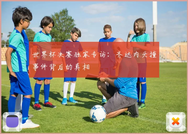 世界杯决赛独家专访:齐达内头撞事件背后的真相