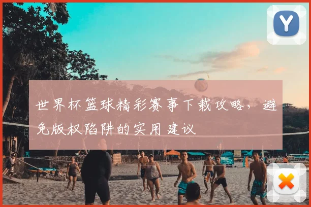世界杯篮球精彩赛事下载攻略,避免版权陷阱的实用建议
