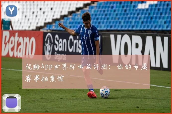 优酷App世界杯回放评测:你的专属赛事档案馆